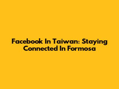 Facebook In Taiwan: Staying Connected In Formosa