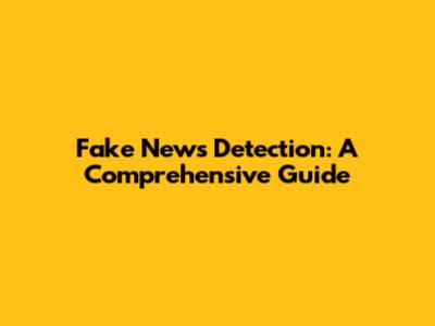 Fake News Detection: A Comprehensive Guide