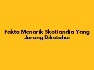 Fakta Menarik Skotlandia Yang Jarang Diketahui