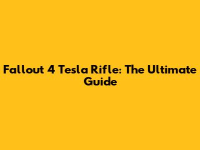 Fallout 4 Tesla Rifle: The Ultimate Guide