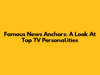 Famous News Anchors: A Look At Top TV Personalities
