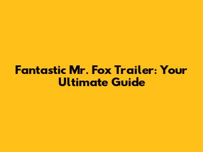 Fantastic Mr. Fox Trailer: Your Ultimate Guide