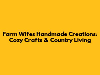 Farm Wife's Handmade Creations: Cozy Crafts & Country Living
