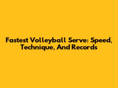 Fastest Volleyball Serve: Speed, Technique, And Records