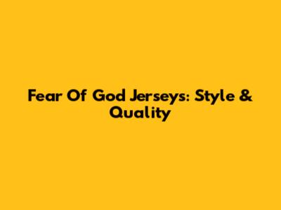 Fear Of God Jerseys: Style & Quality