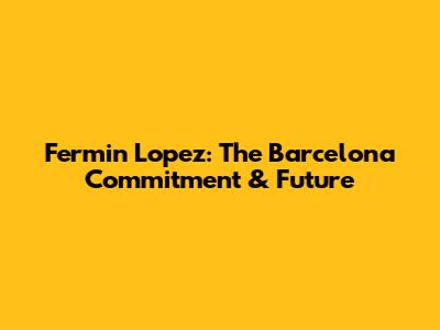 Fermin Lopez: The Barcelona Commitment & Future