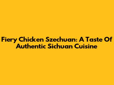Fiery Chicken Szechuan: A Taste Of Authentic Sichuan Cuisine