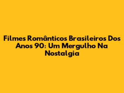 Filmes Românticos Brasileiros Dos Anos 90: Um Mergulho Na Nostalgia