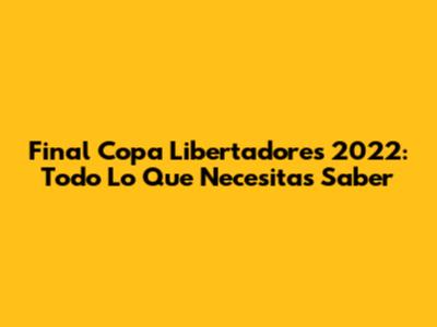Final Copa Libertadores 2022: Todo Lo Que Necesitas Saber