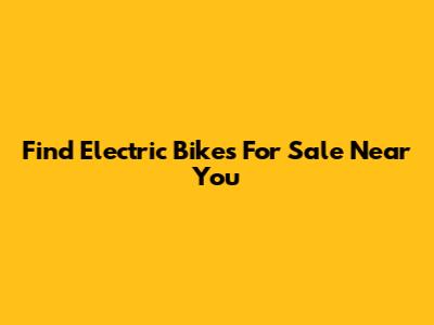 Find Electric Bikes For Sale Near You