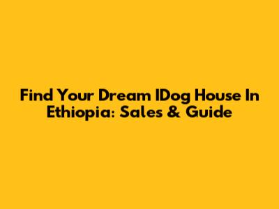Find Your Dream IDog House In Ethiopia: Sales & Guide