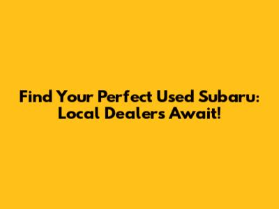 Find Your Perfect Used Subaru: Local Dealers Await!