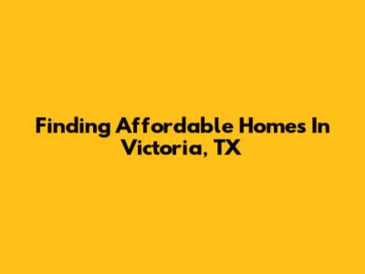 Finding Affordable Homes In Victoria, TX