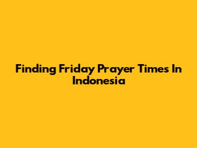Finding Friday Prayer Times In Indonesia