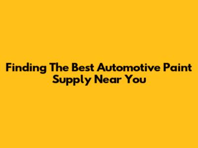 Finding The Best Automotive Paint Supply Near You