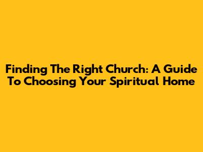 Finding The Right Church: A Guide To Choosing Your Spiritual Home