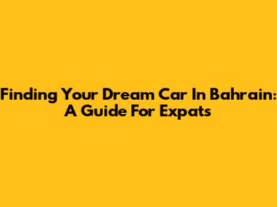 Finding Your Dream Car In Bahrain: A Guide For Expats