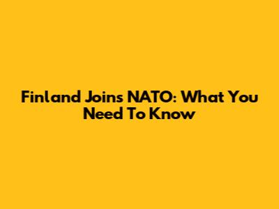 Finland Joins NATO: What You Need To Know