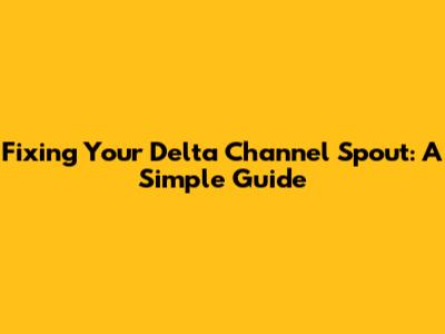 Fixing Your Delta Channel Spout: A Simple Guide