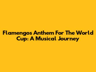 Flamengo's Anthem For The World Cup: A Musical Journey