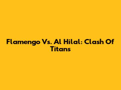 Flamengo Vs. Al Hilal: Clash Of Titans