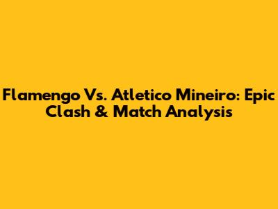 Flamengo Vs. Atletico Mineiro: Epic Clash & Match Analysis