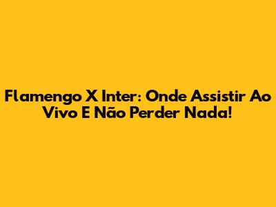 Flamengo X Inter: Onde Assistir Ao Vivo E Não Perder Nada!