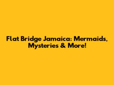Flat Bridge Jamaica: Mermaids, Mysteries & More!