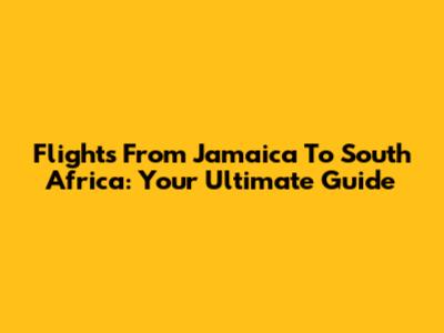 Flights From Jamaica To South Africa: Your Ultimate Guide
