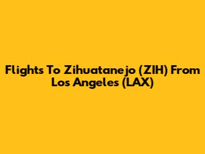Flights To Zihuatanejo (ZIH) From Los Angeles (LAX)