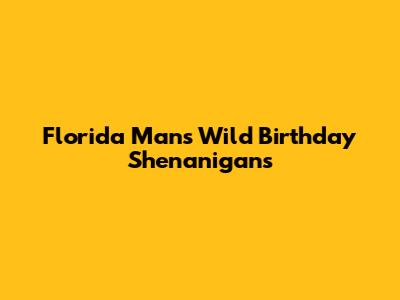 Florida Man's Wild Birthday Shenanigans
