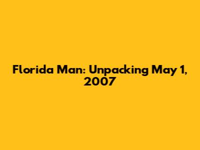 Florida Man: Unpacking May 1, 2007