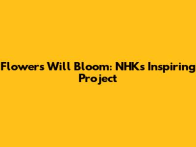 Flowers Will Bloom: NHK's Inspiring Project