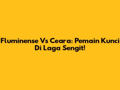 Fluminense Vs Ceara: Pemain Kunci Di Laga Sengit!