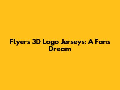 Flyers 3D Logo Jerseys: A Fan's Dream