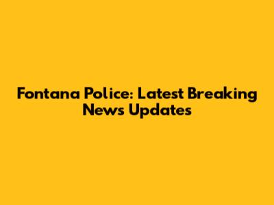 Fontana Police: Latest Breaking News Updates