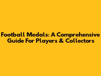 Football Medals: A Comprehensive Guide For Players & Collectors