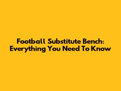 Football Substitute Bench: Everything You Need To Know
