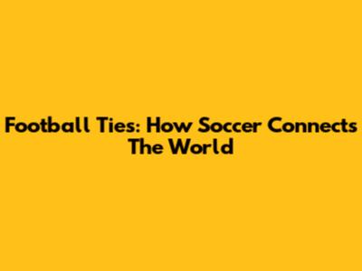 Football Ties: How Soccer Connects The World