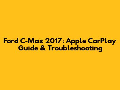 Ford C-Max 2017: Apple CarPlay Guide & Troubleshooting