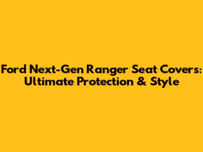 Ford Next-Gen Ranger Seat Covers: Ultimate Protection & Style
