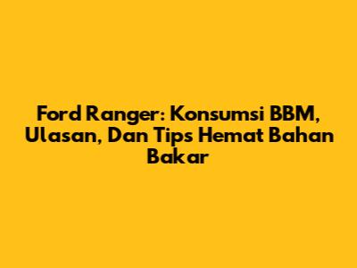 Ford Ranger: Konsumsi BBM, Ulasan, Dan Tips Hemat Bahan Bakar