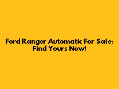 Ford Ranger Automatic For Sale: Find Yours Now!
