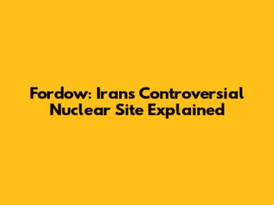 Fordow: Iran's Controversial Nuclear Site Explained