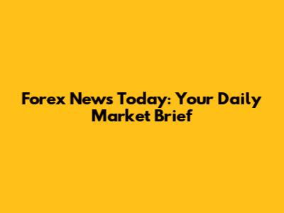 Forex News Today: Your Daily Market Brief