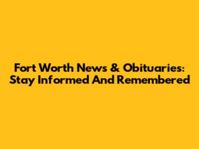 Fort Worth News & Obituaries: Stay Informed And Remembered