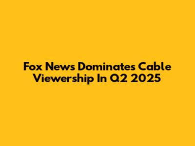 Fox News Dominates Cable Viewership In Q2 2025