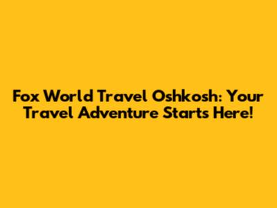 Fox World Travel Oshkosh: Your Travel Adventure Starts Here!