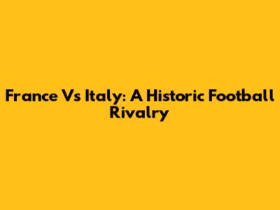 France Vs Italy: A Historic Football Rivalry