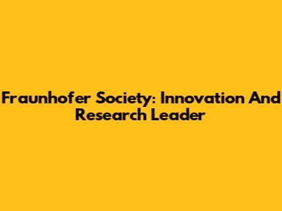 Fraunhofer Society: Innovation And Research Leader